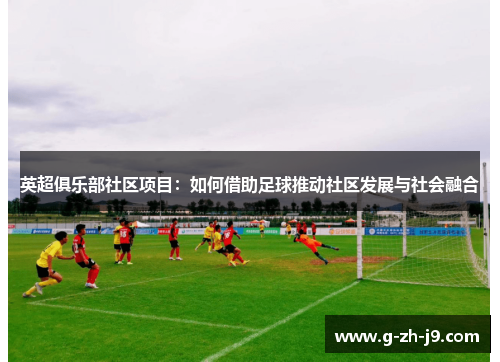 英超俱乐部社区项目:如何借助足球推动社区发展与社会融合 英超俱乐部社区项目:如何借助足球推动社区发展与社会融合
