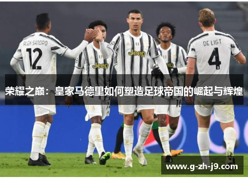 荣耀之巅:皇家马德里如何塑造足球帝国的崛起与辉煌 荣耀之巅:皇家马德里如何塑造足球帝国的崛起与辉煌