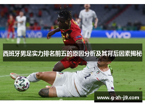 西班牙男足实力排名前五的原因分析及其背后因素揭秘 西班牙男足实力排名前五的原因分析及其背后因素揭秘