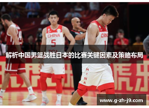 解析中国男篮战胜日本的比赛关键因素及策略布局 解析中国男篮战胜日本的比赛关键因素及策略布局