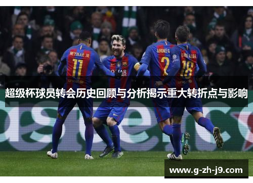 超级杯球员转会历史回顾与分析揭示重大转折点与影响