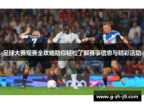 足球大赛观赛全攻略助你轻松了解赛事信息与精彩活动 足球大赛观赛全攻略助你轻松了解赛事信息与精彩活动