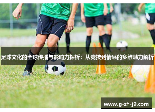 足球文化的全球传播与影响力探析:从竞技到情感的多维魅力解析 足球文化的全球传播与影响力探析:从竞技到情感的多维魅力解析