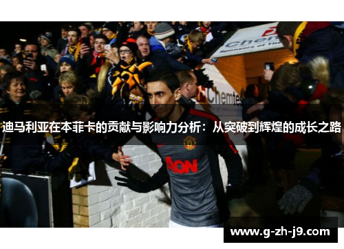 迪马利亚在本菲卡的贡献与影响力分析：从突破到辉煌的成长之路