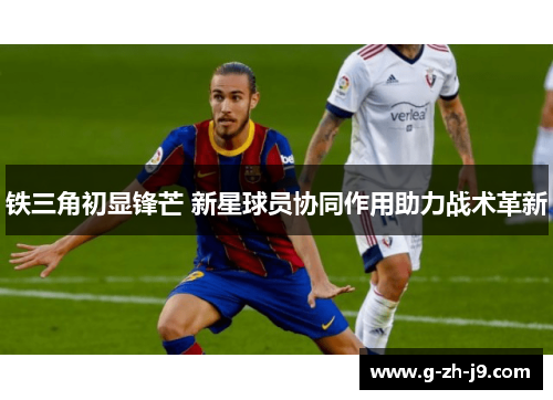 铁三角初显锋芒 新星球员协同作用助力战术革新