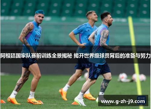 阿根廷国家队赛前训练全景揭秘 揭开世界级球员背后的准备与努力