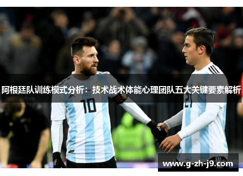 阿根廷队训练模式分析:技术战术体能心理团队五大关键要素解析 阿根廷队训练模式分析:技术战术体能心理团队五大关键要素解析