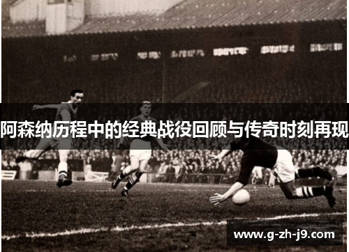 阿森纳历程中的经典战役回顾与传奇时刻再现 阿森纳历程中的经典战役回顾与传奇时刻再现
