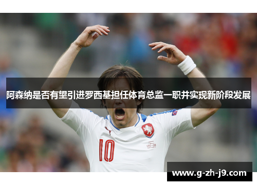 阿森纳是否有望引进罗西基担任体育总监一职并实现新阶段发展 阿森纳是否有望引进罗西基担任体育总监一职并实现新阶段发展