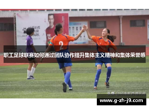 职工足球联赛如何通过团队协作提升集体主义精神和集体荣誉感 职工足球联赛如何通过团队协作提升集体主义精神和集体荣誉感