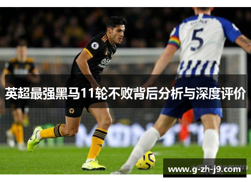 英超最强黑马11轮不败背后分析与深度评价 英超最强黑马11轮不败背后分析与深度评价