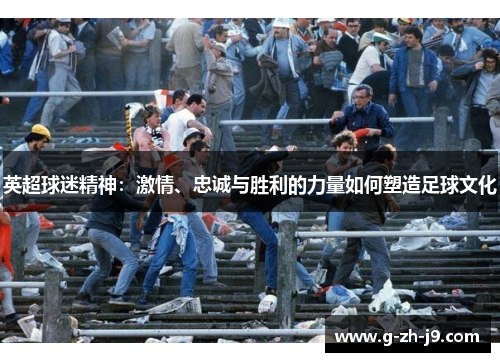英超球迷精神:激情、忠诚与胜利的力量如何塑造足球文化 英超球迷精神:激情、忠诚与胜利的力量如何塑造足球文化