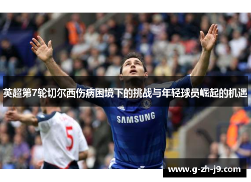 英超第7轮切尔西伤病困境下的挑战与年轻球员崛起的机遇 英超第7轮切尔西伤病困境下的挑战与年轻球员崛起的机遇