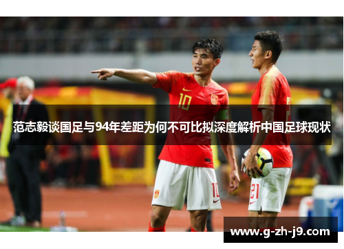 范志毅谈国足与94年差距为何不可比拟深度解析中国足球现状 范志毅谈国足与94年差距为何不可比拟深度解析中国足球现状