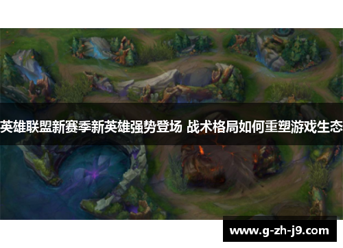 英雄联盟新赛季新英雄强势登场 战术格局如何重塑游戏生态 英雄联盟新赛季新英雄强势登场 战术格局如何重塑游戏生态