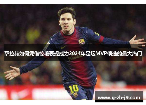 萨拉赫如何凭借惊艳表现成为2024年足坛MVP候选的最大热门 萨拉赫如何凭借惊艳表现成为2024年足坛MVP候选的最大热门