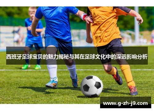 西班牙足球宝贝的魅力揭秘与其在足球文化中的深远影响分析 西班牙足球宝贝的魅力揭秘与其在足球文化中的深远影响分析