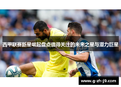 西甲联赛新星崛起盘点值得关注的未来之星与潜力巨星 西甲联赛新星崛起盘点值得关注的未来之星与潜力巨星