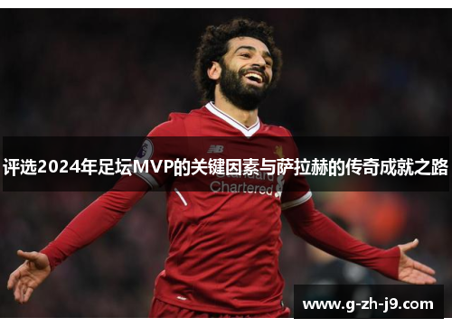 评选2024年足坛MVP的关键因素与萨拉赫的传奇成就之路