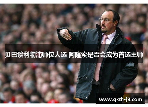 贝巴谈利物浦帅位人选 阿隆索是否会成为首选主帅 贝巴谈利物浦帅位人选 阿隆索是否会成为首选主帅
