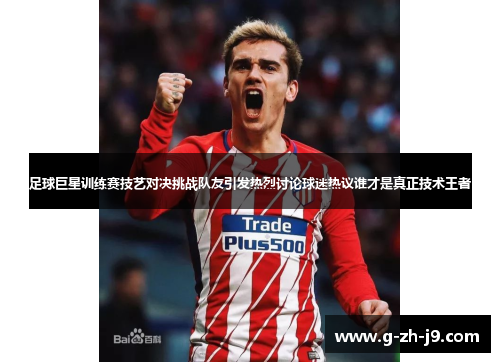 足球巨星训练赛技艺对决挑战队友引发热烈讨论球迷热议谁才是真正技术王者 足球巨星训练赛技艺对决挑战队友引发热烈讨论球迷热议谁才是真正技术王者
