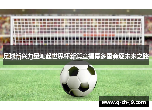 足球新兴力量崛起世界杯新篇章揭幕多国竞逐未来之路 足球新兴力量崛起世界杯新篇章揭幕多国竞逐未来之路