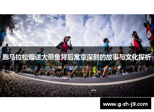 跑马拉松赠送大带鱼背后寓意深刻的故事与文化探析