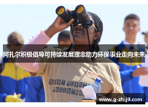 阿扎尔积极倡导可持续发展理念助力环保事业走向未来