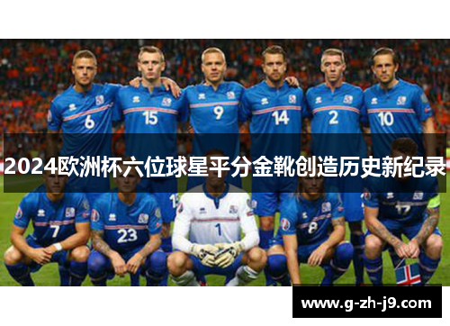 2024欧洲杯六位球星平分金靴创造历史新纪录 2024欧洲杯六位球星平分金靴创造历史新纪录