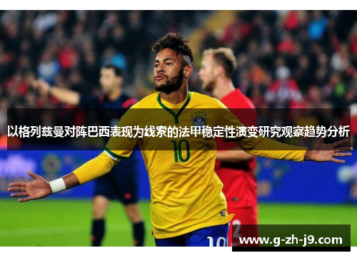以格列兹曼对阵巴西表现为线索的法甲稳定性演变研究观察趋势分析 以格列兹曼对阵巴西表现为线索的法甲稳定性演变研究观察趋势分析