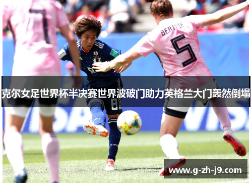 克尔女足世界杯半决赛世界波破门助力英格兰大门轰然倒塌 克尔女足世界杯半决赛世界波破门助力英格兰大门轰然倒塌