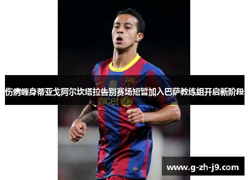 伤病缠身蒂亚戈阿尔坎塔拉告别赛场短暂加入巴萨教练组开启新阶段