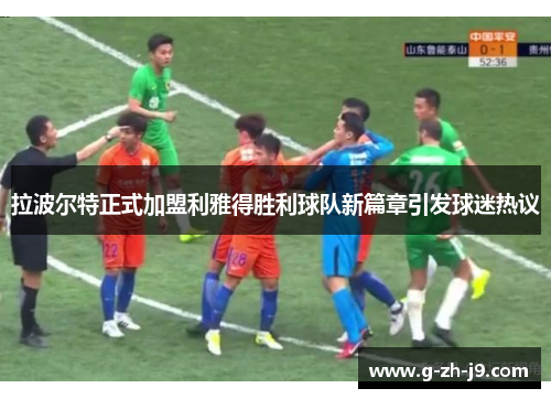 拉波尔特正式加盟利雅得胜利球队新篇章引发球迷热议 拉波尔特正式加盟利雅得胜利球队新篇章引发球迷热议