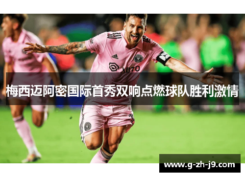 梅西迈阿密国际首秀双响点燃球队胜利激情 梅西迈阿密国际首秀双响点燃球队胜利激情