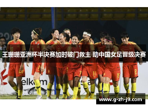 王珊珊亚洲杯半决赛加时破门救主 助中国女足晋级决赛 王珊珊亚洲杯半决赛加时破门救主 助中国女足晋级决赛