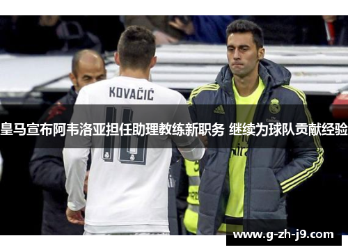 皇马宣布阿韦洛亚担任助理教练新职务 继续为球队贡献经验 皇马宣布阿韦洛亚担任助理教练新职务 继续为球队贡献经验