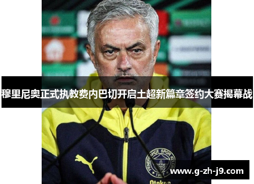 穆里尼奥正式执教费内巴切开启土超新篇章签约大赛揭幕战 穆里尼奥正式执教费内巴切开启土超新篇章签约大赛揭幕战