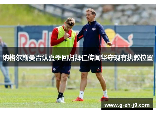 纳格尔斯曼否认夏季回归拜仁传闻坚守现有执教位置 纳格尔斯曼否认夏季回归拜仁传闻坚守现有执教位置