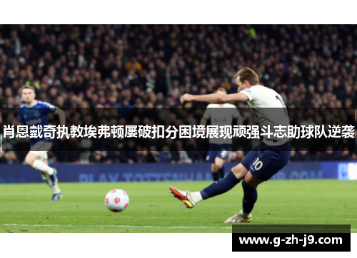 肖恩戴奇执教埃弗顿屡破扣分困境展现顽强斗志助球队逆袭 肖恩戴奇执教埃弗顿屡破扣分困境展现顽强斗志助球队逆袭