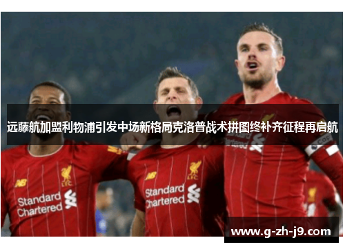 远藤航加盟利物浦引发中场新格局克洛普战术拼图终补齐征程再启航 远藤航加盟利物浦引发中场新格局克洛普战术拼图终补齐征程再启航