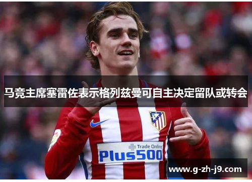 马竞主席塞雷佐表示格列兹曼可自主决定留队或转会
