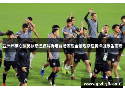 亚洲杯核心球员状态追踪解析与赛场表现全景观察趋势深度报告前瞻
