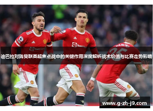 迪巴拉对阵曼联英超焦点战中的关键作用深度解析战术价值与比赛走势影响