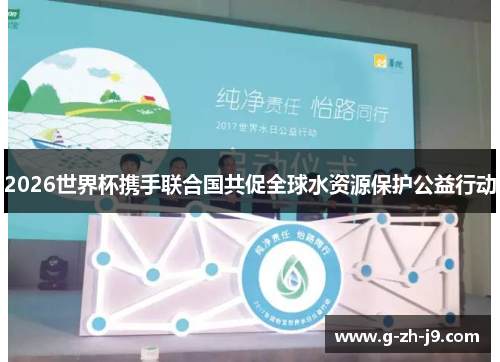 2026世界杯携手联合国共促全球水资源保护公益行动