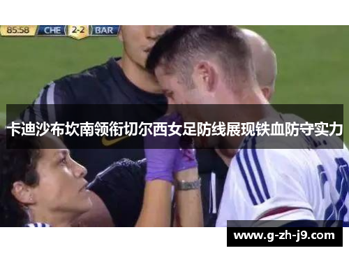 卡迪沙布坎南领衔切尔西女足防线展现铁血防守实力