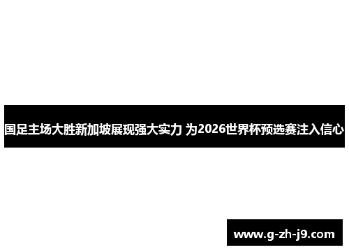 国足主场大胜新加坡展现强大实力 为2026世界杯预选赛注入信心