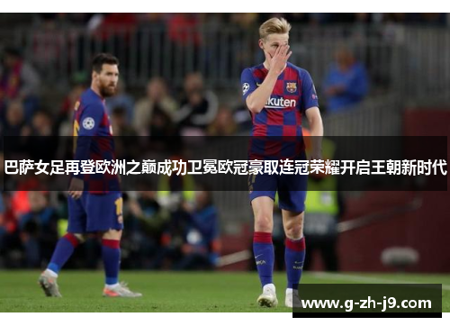 巴萨女足再登欧洲之巅成功卫冕欧冠豪取连冠荣耀开启王朝新时代
