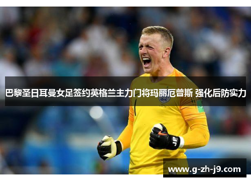 巴黎圣日耳曼女足签约英格兰主力门将玛丽厄普斯 强化后防实力