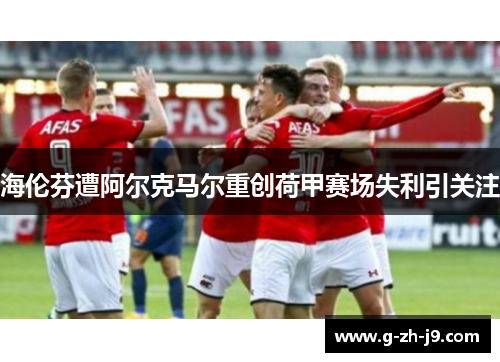 海伦芬遭阿尔克马尔重创荷甲赛场失利引关注