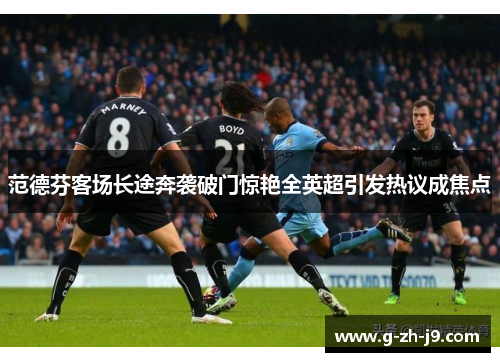 范德芬客场长途奔袭破门惊艳全英超引发热议成焦点